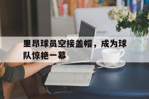 里昂球员空接盖帽，成为球队惊艳一幕的简单介绍