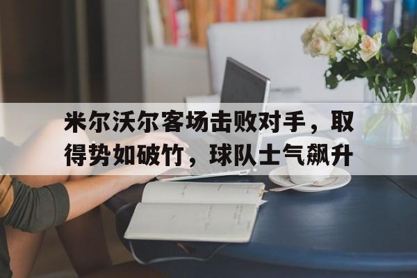 关于米尔沃尔客场击败对手，取得势如破竹，球队士气飙升的信息