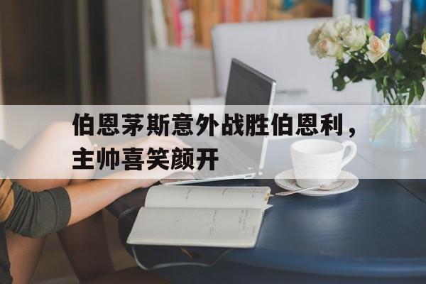 伯恩茅斯意外战胜伯恩利，主帅喜笑颜开的简单介绍