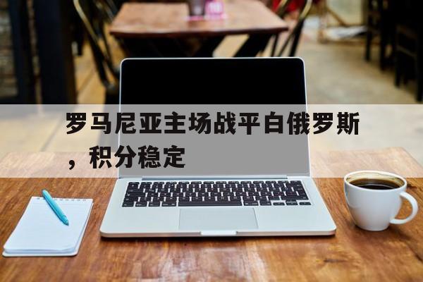 包含罗马尼亚主场战平白俄罗斯，积分稳定的词条