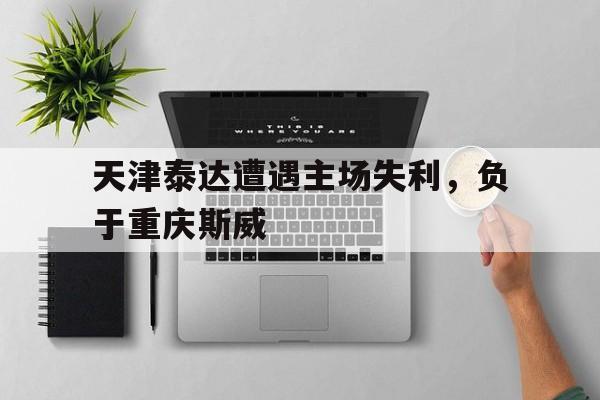 天津泰达遭遇主场失利，负于重庆斯威的简单介绍