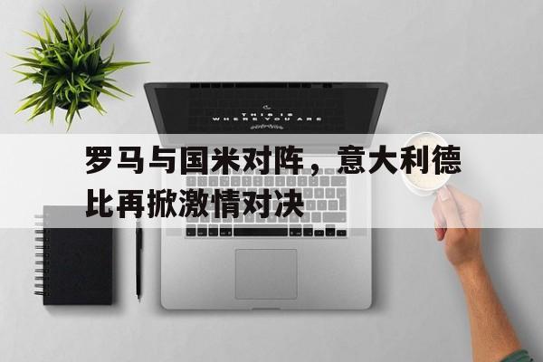 罗马与国米对阵，意大利德比再掀激情对决的简单介绍