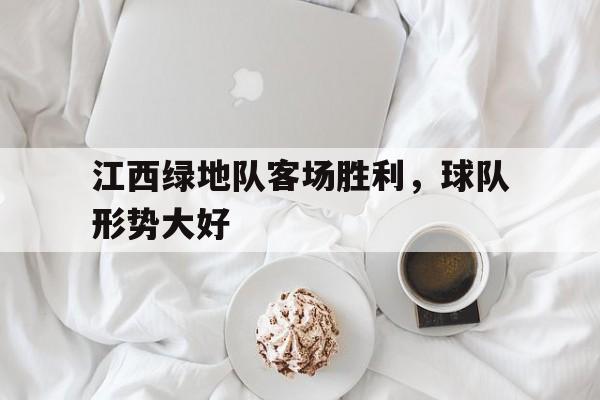 江西绿地队客场胜利，球队形势大好的简单介绍