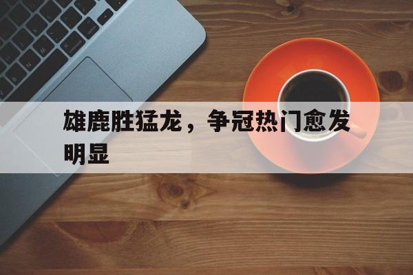 包含雄鹿胜猛龙，争冠热门愈发明显的词条
