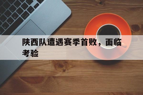 包含陕西队遭遇赛季首败，面临考验的词条