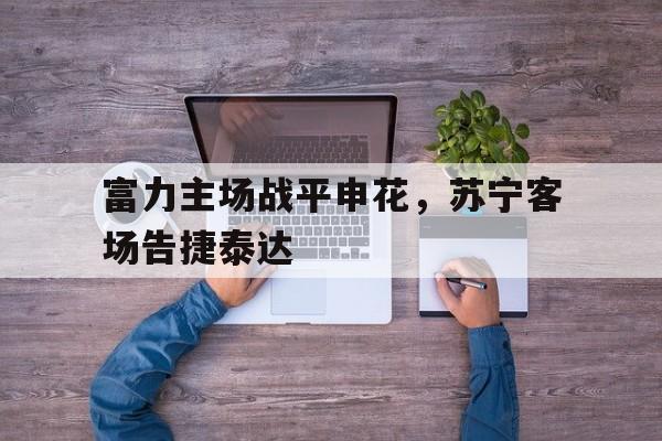 富力主场战平申花，苏宁客场告捷泰达的简单介绍
