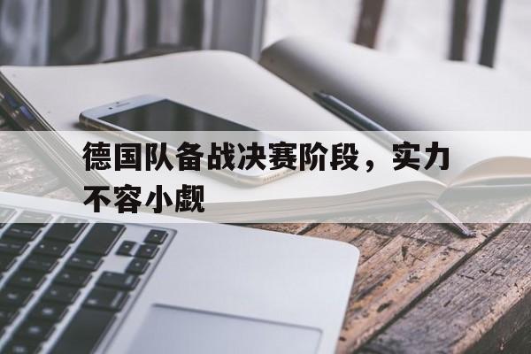 德国队备战决赛阶段，实力不容小觑的简单介绍