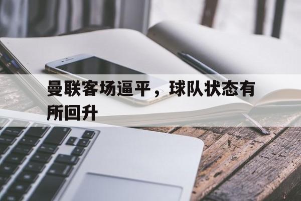 曼联客场逼平，球队状态有所回升的简单介绍
