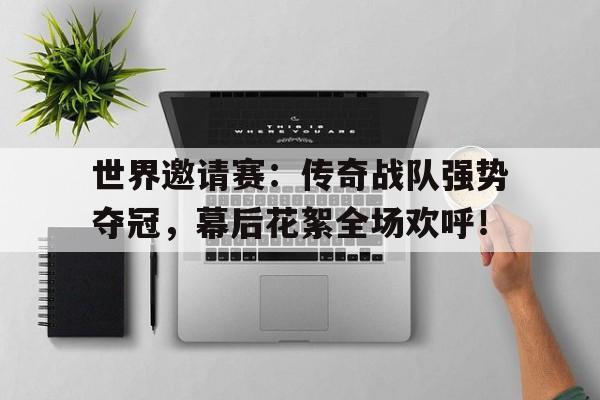 世界邀请赛：传奇战队强势夺冠，幕后花絮全场欢呼！