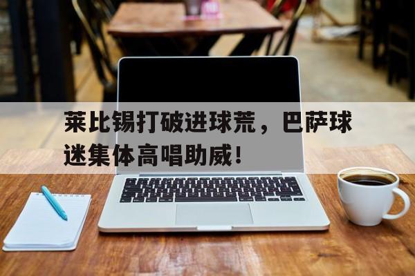 莱比锡打破进球荒，巴萨球迷集体高唱助威！