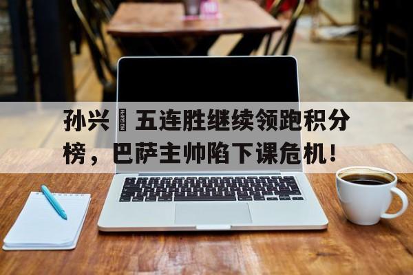 孙兴慜五连胜继续领跑积分榜,巴萨主帅陷下课危机! 孙兴慜五连胜继续领跑积分榜,巴萨主帅陷下课危机!