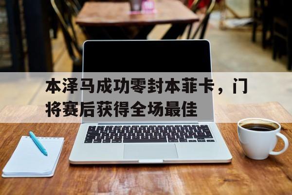 本泽马成功零封本菲卡，门将赛后获得全场最佳本泽马入选